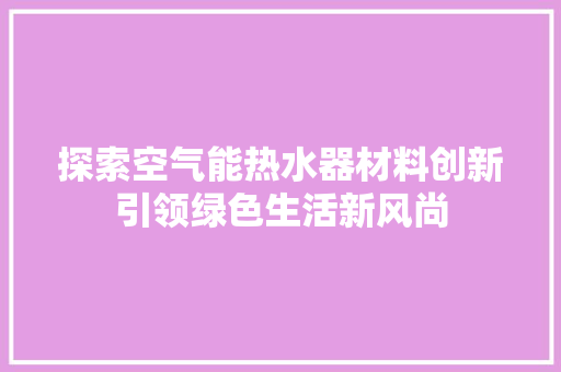 探索空气能热水器材料创新引领绿色生活新风尚 洁具维修
