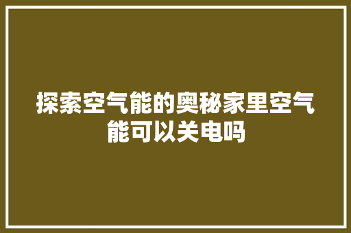 探索空气能的奥秘家里空气能可以关电吗 水电维修