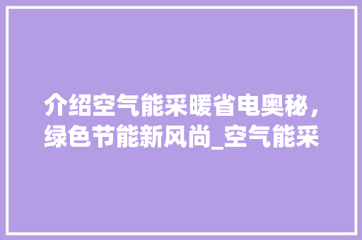 介绍空气能采暖省电奥秘，绿色节能新风尚_空气能采暖省电用法 介绍空气能采暖省电奥秘，绿色节能新风尚_空气能采暖省电用法 家具修理