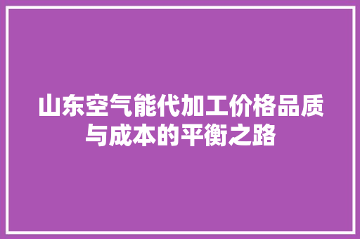 山东空气能代加工价格品质与成本的平衡之路 家居维修