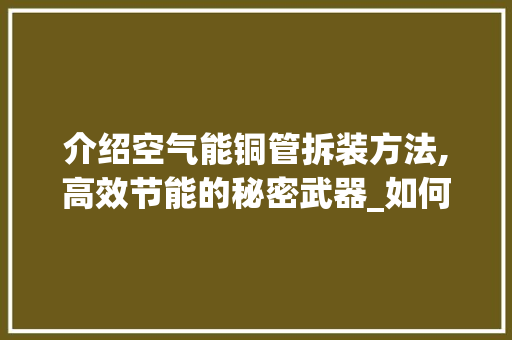 介绍空气能铜管拆装方法,高效节能的秘密武器_如何拆空气能铜管 介绍空气能铜管拆装方法,高效节能的秘密武器_如何拆空气能铜管 局部翻新