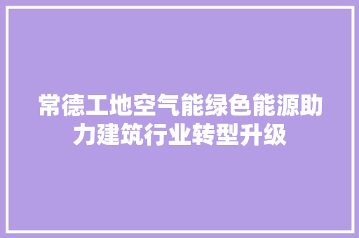 常德工地空气能绿色能源助力建筑行业转型升级 家居维修