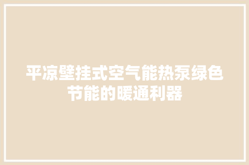 平凉壁挂式空气能热泵绿色节能的暖通利器 装修设计