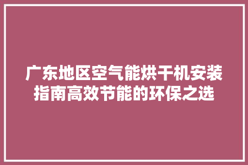 广东地区空气能烘干机安装指南高效节能的环保之选 家具修理