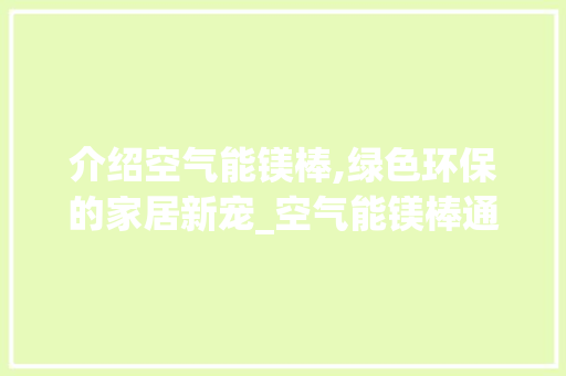 介绍空气能镁棒,绿色环保的家居新宠_空气能镁棒通用 介绍空气能镁棒,绿色环保的家居新宠_空气能镁棒通用 装修设计