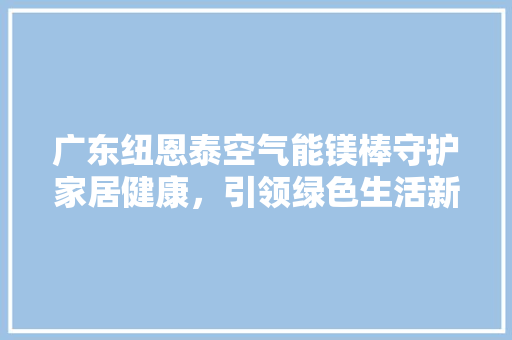 广东纽恩泰空气能镁棒守护家居健康，引领绿色生活新风尚 灯具安装