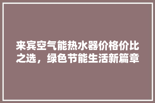 来宾空气能热水器价格价比之选，绿色节能生活新篇章 旧房改造