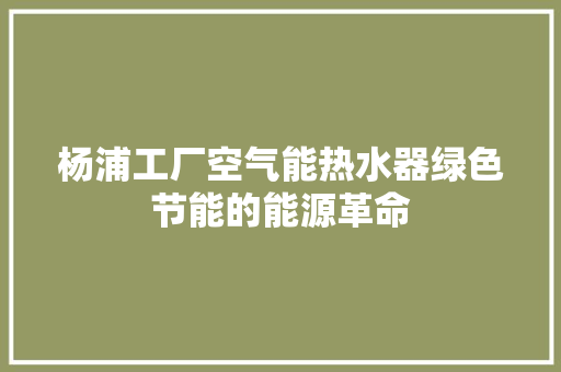 杨浦工厂空气能热水器绿色节能的能源革命 家电维护