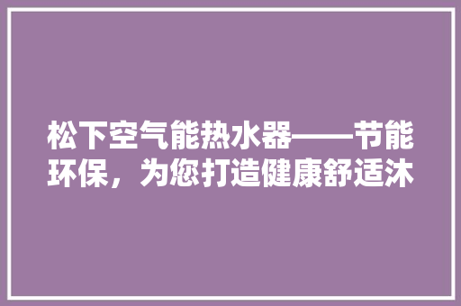松下空气能热水器——节能环保，为您打造健康舒适沐浴体验 热水器