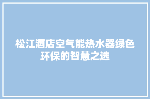 松江酒店空气能热水器绿色环保的智慧之选 旧房改造