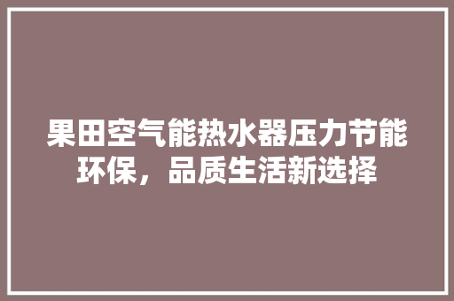 果田空气能热水器压力节能环保，品质生活新选择 局部翻新