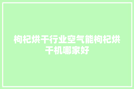 枸杞烘干行业空气能枸杞烘干机哪家好 清洁保养