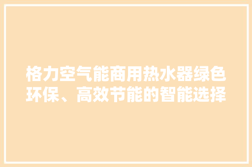 格力空气能商用热水器绿色环保、高效节能的智能选择 局部翻新