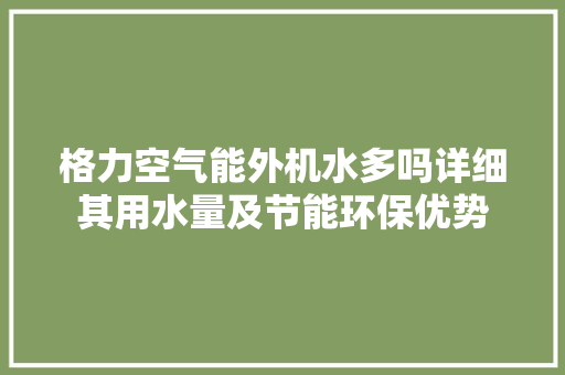 格力空气能外机水多吗详细其用水量及节能环保优势 家居维修