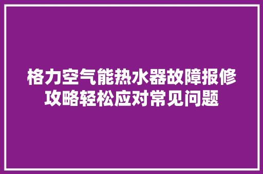 格力空气能热水器故障报修攻略轻松应对常见问题 装修设计