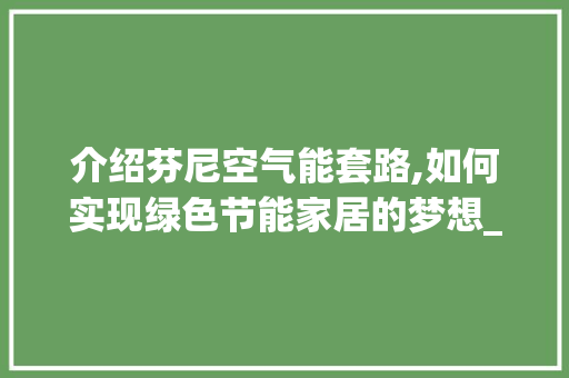 介绍芬尼空气能套路,如何实现绿色节能家居的梦想_芬尼空气能套路 介绍芬尼空气能套路,如何实现绿色节能家居的梦想_芬尼空气能套路 装修设计