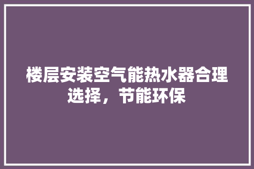 楼层安装空气能热水器合理选择，节能环保 洁具维修