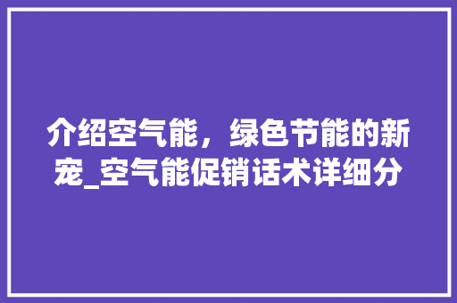 介绍空气能，绿色节能的新宠_空气能促销话术详细分析_空气能促销话术 介绍空气能，绿色节能的新宠_空气能促销话术详细分析_空气能促销话术 冰箱