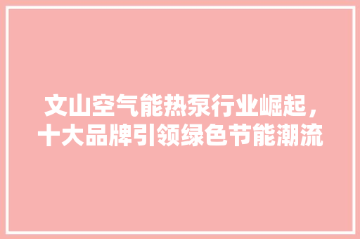 文山空气能热泵行业崛起，十大品牌引领绿色节能潮流 冰箱