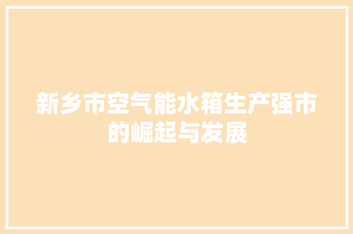 新乡市空气能水箱生产强市的崛起与发展 冰箱