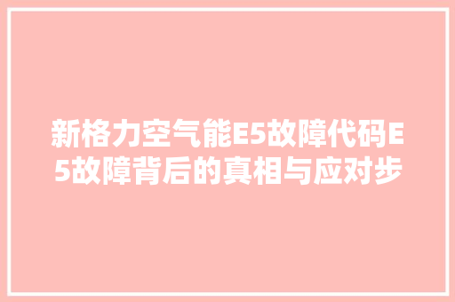 新格力空气能E5故障代码E5故障背后的真相与应对步骤 龙头管件
