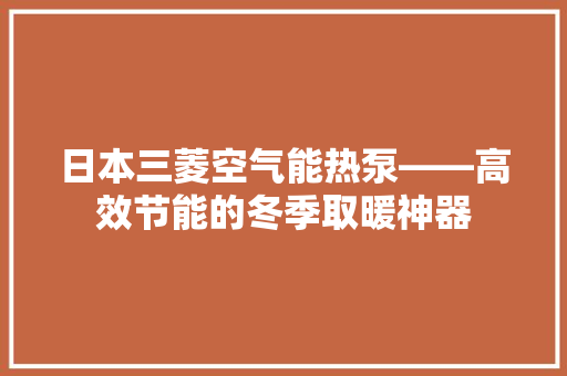 日本三菱空气能热泵——高效节能的冬季取暖神器 空调
