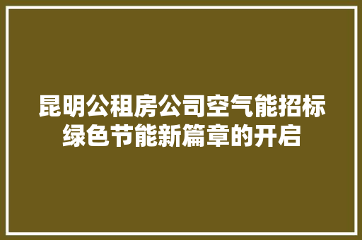 昆明公租房公司空气能招标绿色节能新篇章的开启 家电维护