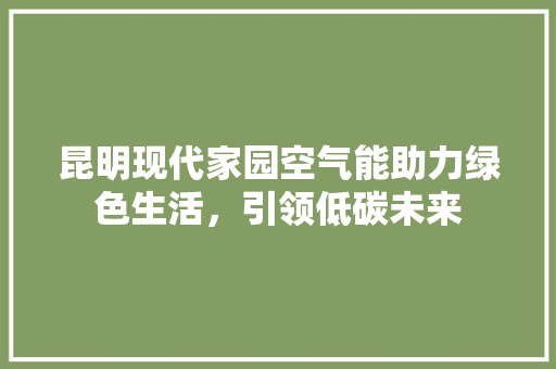 昆明现代家园空气能助力绿色生活，引领低碳未来 洁具维修