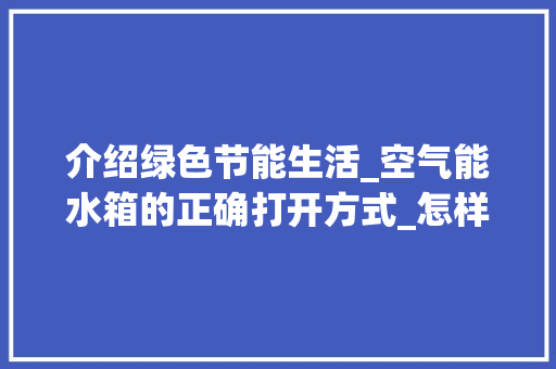 介绍绿色节能生活_空气能水箱的正确打开方式_怎样打开空气能水箱 灯具安装 介绍绿色节能生活_空气能水箱的正确打开方式_怎样打开空气能水箱 介绍绿色节能生活_空气能水箱的正确打开方式_怎样打开空气能水箱 灯具安装