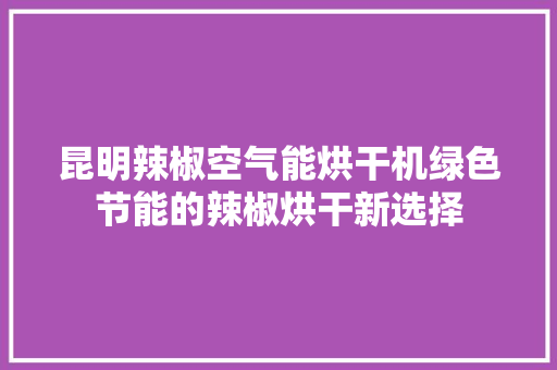 昆明辣椒空气能烘干机绿色节能的辣椒烘干新选择 家居维修