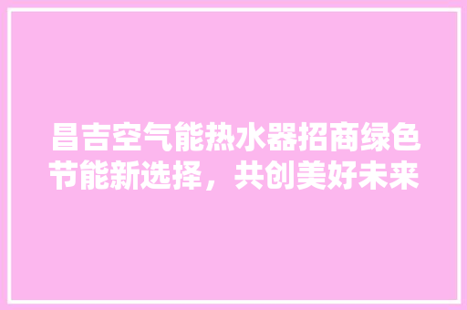 昌吉空气能热水器招商绿色节能新选择，共创美好未来 家居维修