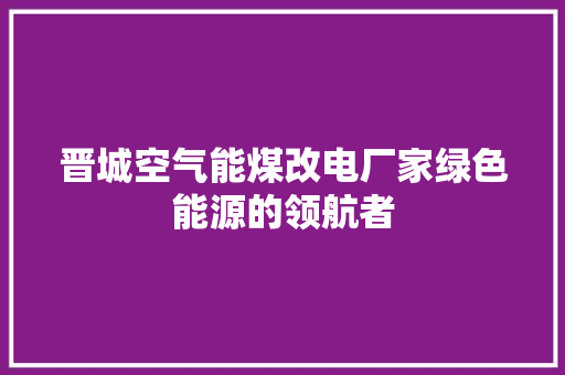 晋城空气能煤改电厂家绿色能源的领航者 热水器