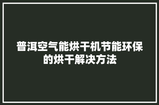 普洱空气能烘干机节能环保的烘干解决方法 洁具维修