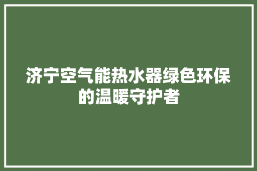 济宁空气能热水器绿色环保的温暖守护者 清洁保养