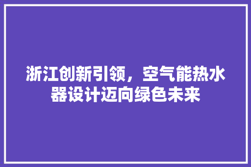浙江创新引领，空气能热水器设计迈向绿色未来 家具修理