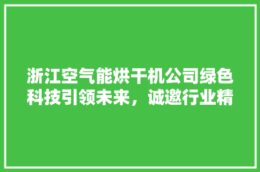 浙江空气能烘干机公司绿色科技引领未来，诚邀行业精英共筑辉煌 家居维修