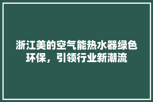 浙江美的空气能热水器绿色环保，引领行业新潮流 清洁保养