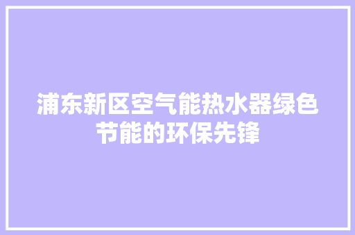 浦东新区空气能热水器绿色节能的环保先锋 家电维护