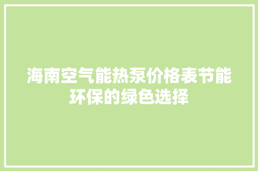 海南空气能热泵价格表节能环保的绿色选择 贴膜