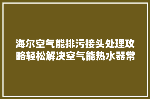 海尔空气能排污接头处理攻略轻松解决空气能热水器常见问题 家电维护