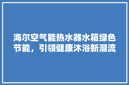 海尔空气能热水器水箱绿色节能，引领健康沐浴新潮流 清洁保养