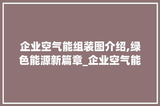 企业空气能组装图介绍,绿色能源新篇章_企业空气能组装图 企业空气能组装图介绍,绿色能源新篇章_企业空气能组装图 洗衣机