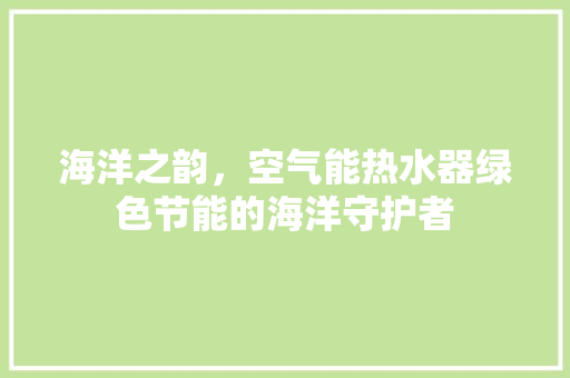 海洋之韵，空气能热水器绿色节能的海洋守护者 装修设计