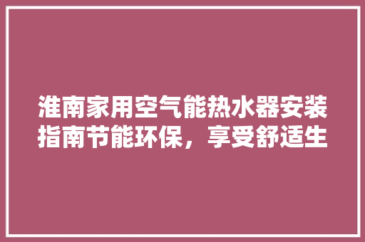 淮南家用空气能热水器安装指南节能环保，享受舒适生活 家电维护
