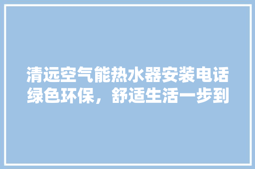 清远空气能热水器安装电话绿色环保，舒适生活一步到位 清洁保养