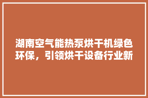湖南空气能热泵烘干机绿色环保，引领烘干设备行业新潮流 空调