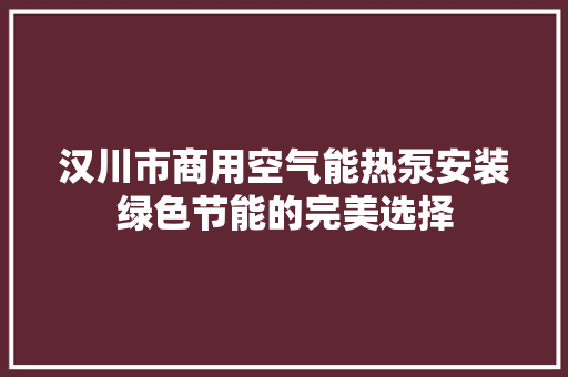 汉川市商用空气能热泵安装绿色节能的完美选择 清洁保养