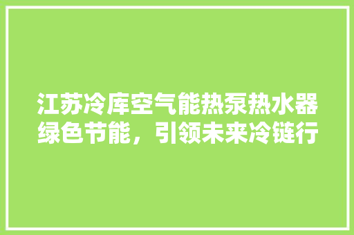 江苏冷库空气能热泵热水器绿色节能，引领未来冷链行业新潮流 翻新改色