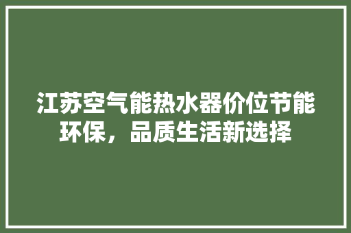 江苏空气能热水器价位节能环保，品质生活新选择 空调