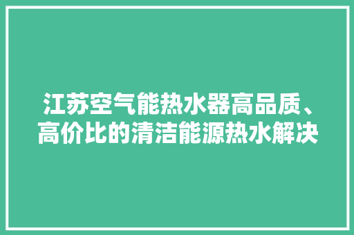 江苏空气能热水器高品质、高价比的清洁能源热水解决方法 空调
